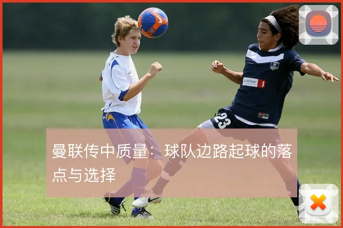 曼联传中质量：球队边路起球的落点与选择