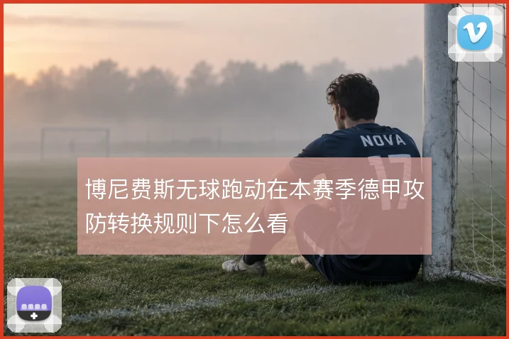 博尼费斯无球跑动在本赛季德甲攻防转换规则下怎么看