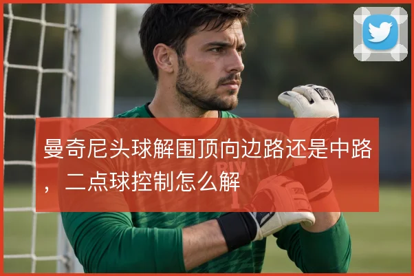 曼奇尼头球解围顶向边路还是中路，二点球控制怎么解