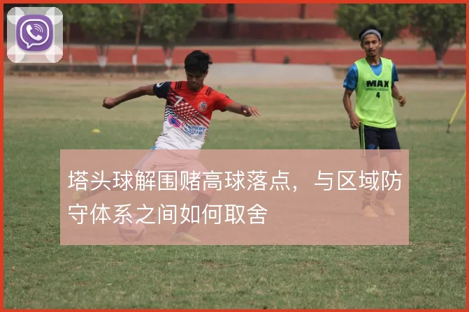 塔头球解围赌高球落点,与区域防守体系之间如何取舍
