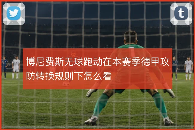 博尼费斯无球跑动在本赛季德甲攻防转换规则下怎么看
