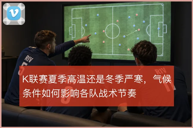 K联赛夏季高温还是冬季严寒，气候条件如何影响各队战术节奏