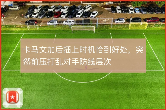 卡马文加后插上时机恰到好处，突然前压打乱对手防线层次