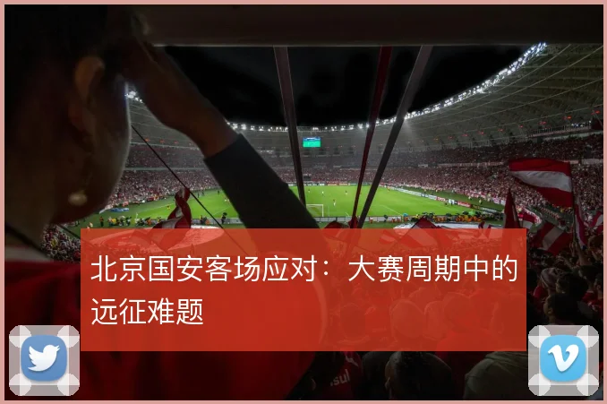 北京国安客场应对：大赛周期中的远征难题