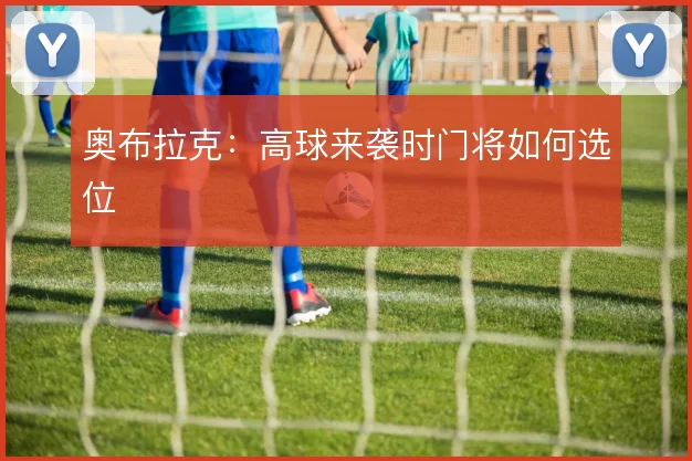 奥布拉克：高球来袭时门将如何选位