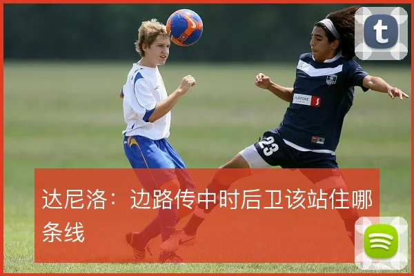 达尼洛：边路传中时后卫该站住哪条线