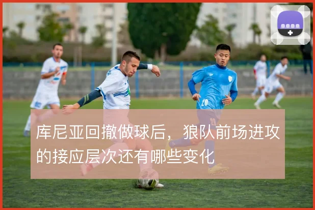 库尼亚回撤做球后,狼队前场进攻的接应层次还有哪些变化