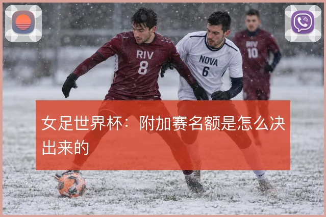 女足世界杯：附加赛名额是怎么决出来的