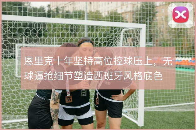 恩里克十年坚持高位控球压上，无球逼抢细节塑造西班牙风格底色