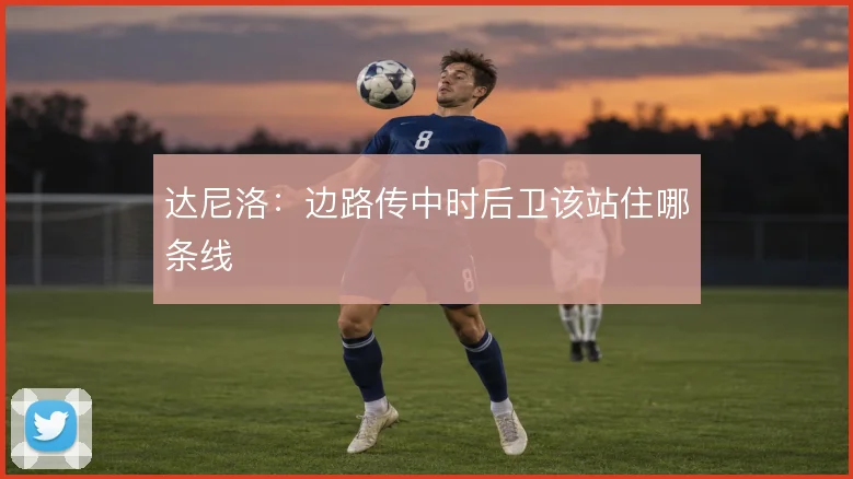 达尼洛：边路传中时后卫该站住哪条线
