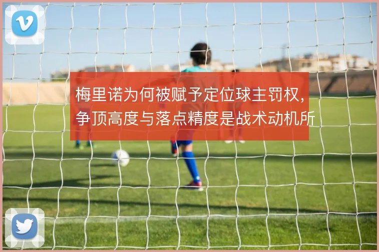 梅里诺为何被赋予定位球主罚权，争顶高度与落点精度是战术动机所在