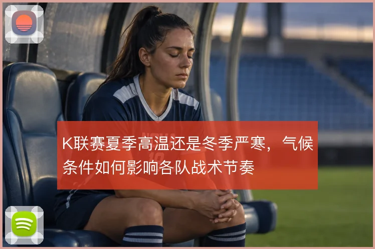 K联赛夏季高温还是冬季严寒，气候条件如何影响各队战术节奏