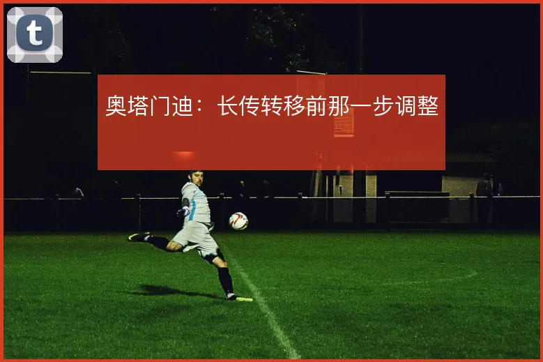 奥塔门迪：长传转移前那一步调整