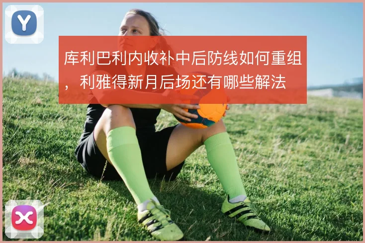库利巴利内收补中后防线如何重组，利雅得新月后场还有哪些解法