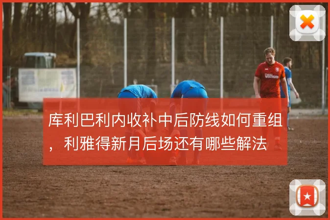 库利巴利内收补中后防线如何重组，利雅得新月后场还有哪些解法