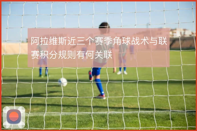 阿拉维斯近三个赛季角球战术与联赛积分规则有何关联