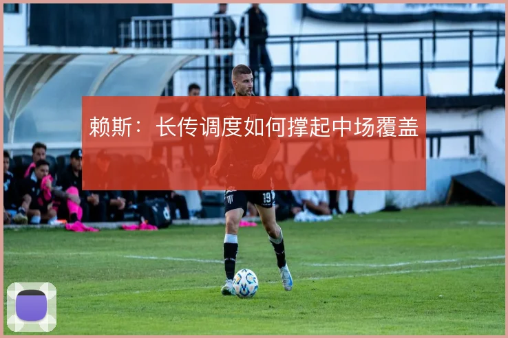 赖斯：长传调度如何撑起中场覆盖