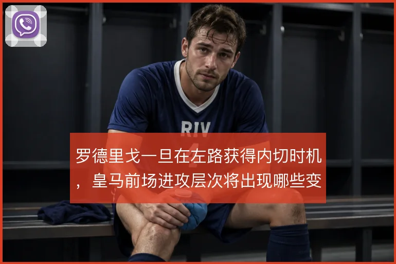 罗德里戈一旦在左路获得内切时机，皇马前场进攻层次将出现哪些变化