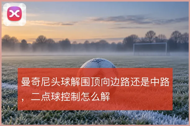 曼奇尼头球解围顶向边路还是中路，二点球控制怎么解