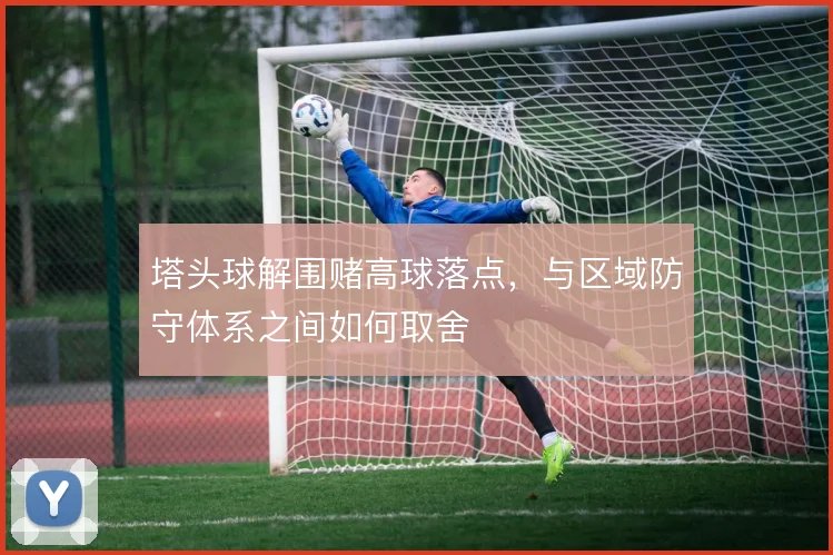 塔头球解围赌高球落点，与区域防守体系之间如何取舍