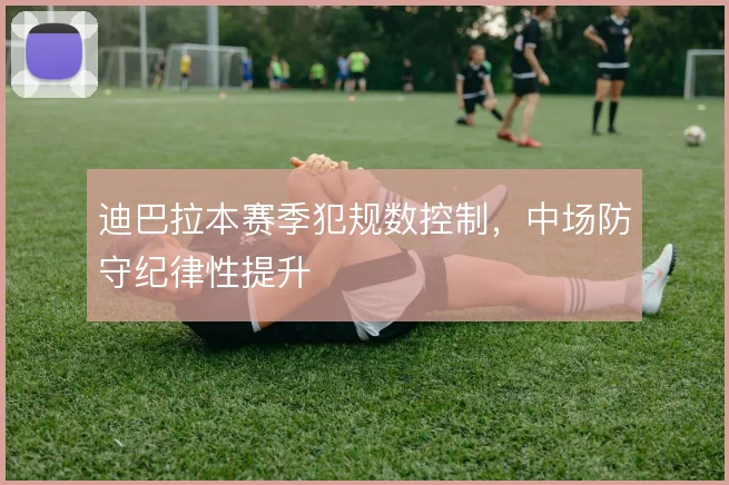 迪巴拉本赛季犯规数控制，中场防守纪律性提升