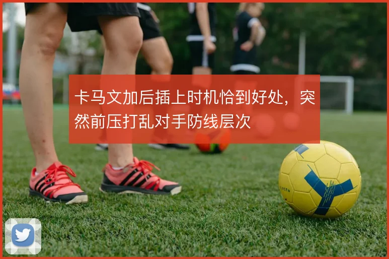 卡马文加后插上时机恰到好处,突然前压打乱对手防线层次