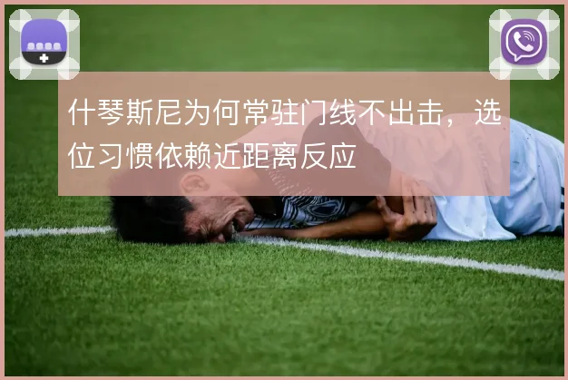 什琴斯尼为何常驻门线不出击,选位习惯依赖近距离反应