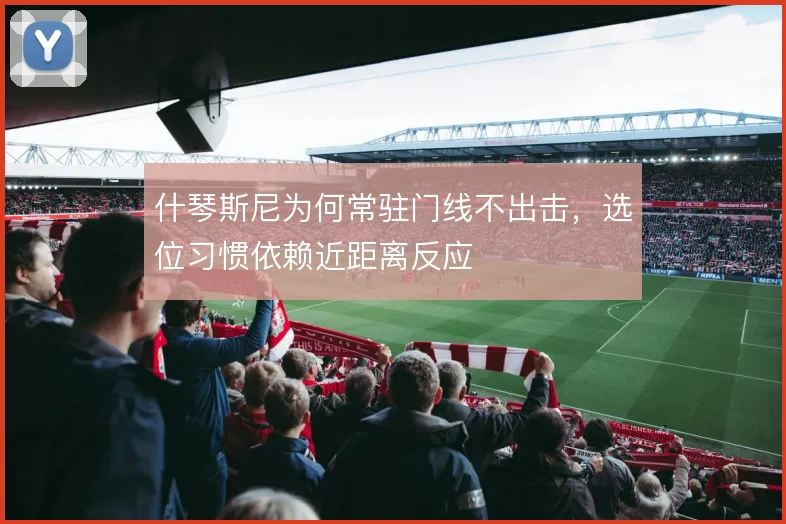 什琴斯尼为何常驻门线不出击，选位习惯依赖近距离反应