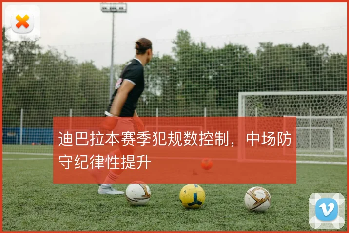 迪巴拉本赛季犯规数控制，中场防守纪律性提升