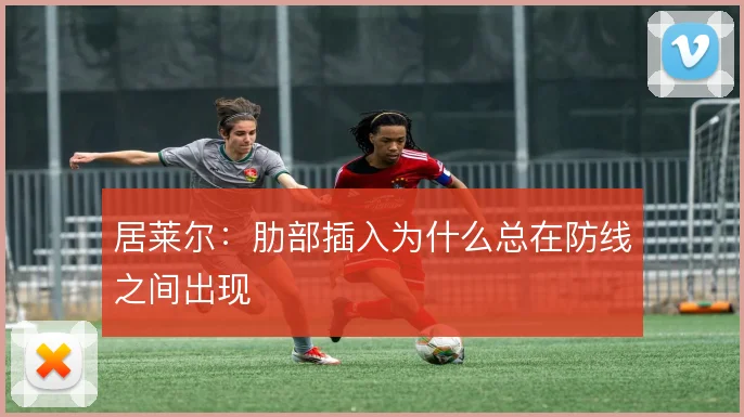 居莱尔：肋部插入为什么总在防线之间出现