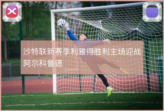 沙特联新赛季利雅得胜利主场迎战阿尔科鲁德