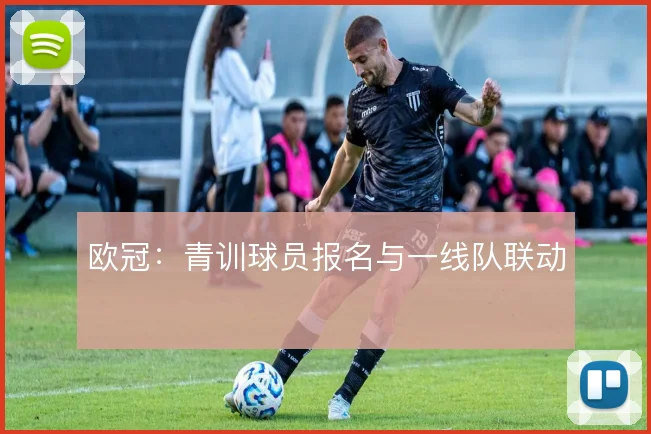 欧冠：青训球员报名与一线队联动
