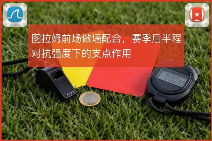 图拉姆前场做墙配合，赛季后半程对抗强度下的支点作用