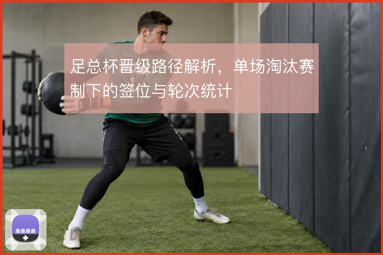 足总杯晋级路径解析,单场淘汰赛制下的签位与轮次统计