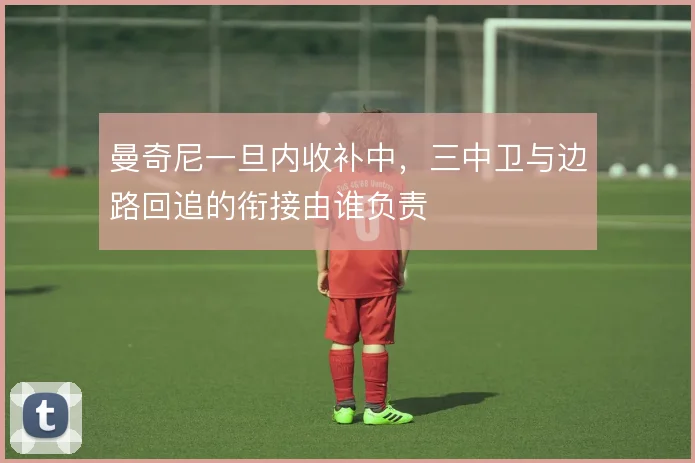 曼奇尼一旦内收补中，三中卫与边路回追的衔接由谁负责
