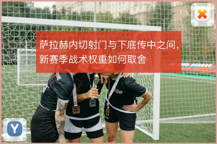 萨拉赫内切射门与下底传中之间，新赛季战术权重如何取舍