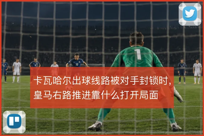卡瓦哈尔出球线路被对手封锁时，皇马右路推进靠什么打开局面
