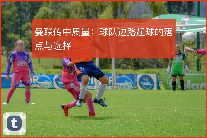 曼联传中质量：球队边路起球的落点与选择