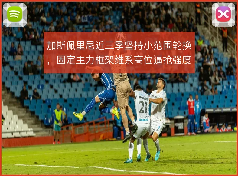 加斯佩里尼近三季坚持小范围轮换，固定主力框架维系高位逼抢强度