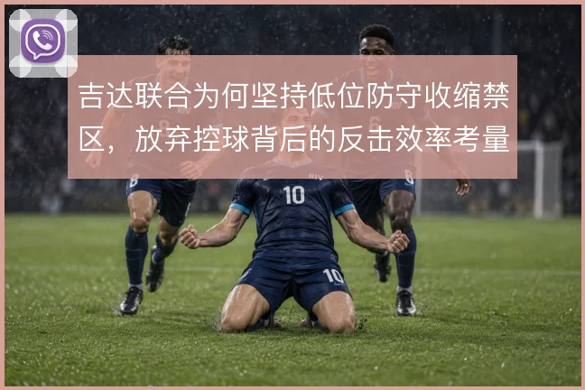 吉达联合为何坚持低位防守收缩禁区，放弃控球背后的反击效率考量