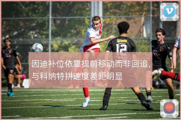 因迪补位依靠提前移动而非回追，与科纳特拼速度差距明显