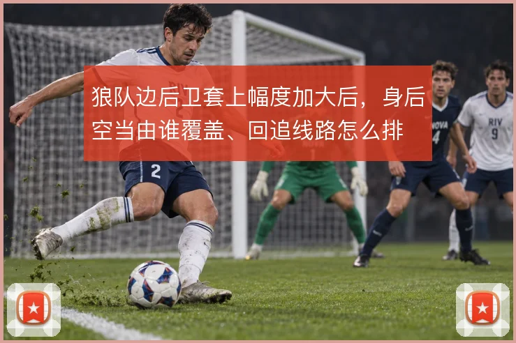 狼队边后卫套上幅度加大后,身后空当由谁覆盖、回追线路怎么排