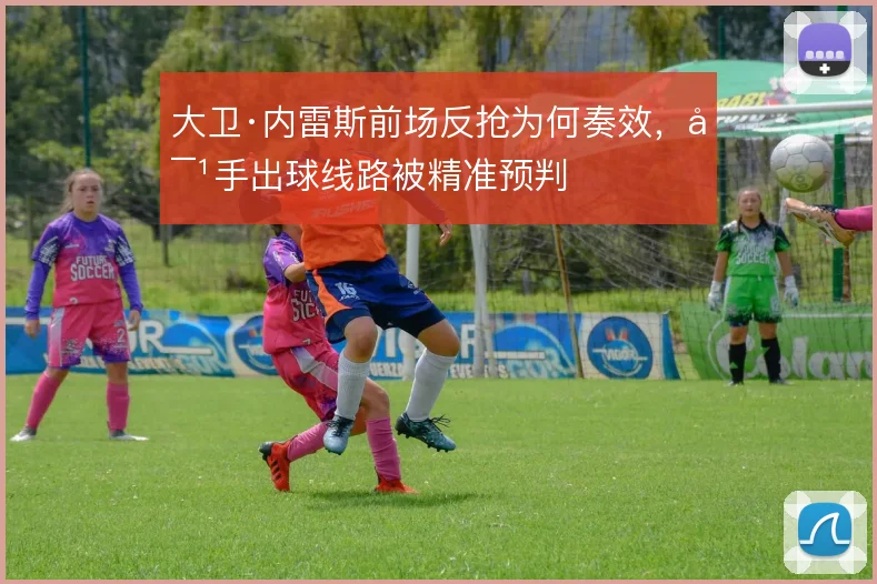 大卫·内雷斯前场反抢为何奏效,对手出球线路被精准预判