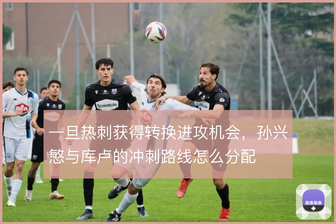 一旦热刺获得转换进攻机会，孙兴慜与库卢的冲刺路线怎么分配