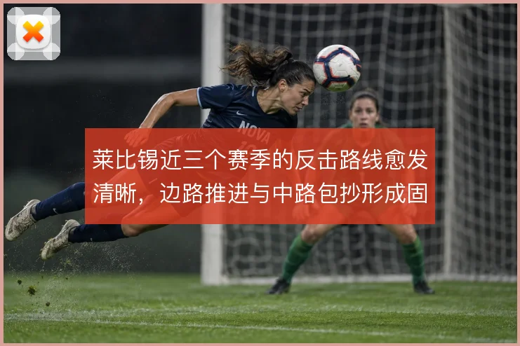 莱比锡近三个赛季的反击路线愈发清晰，边路推进与中路包抄形成固定链条