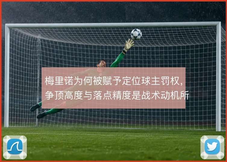 梅里诺为何被赋予定位球主罚权，争顶高度与落点精度是战术动机所在
