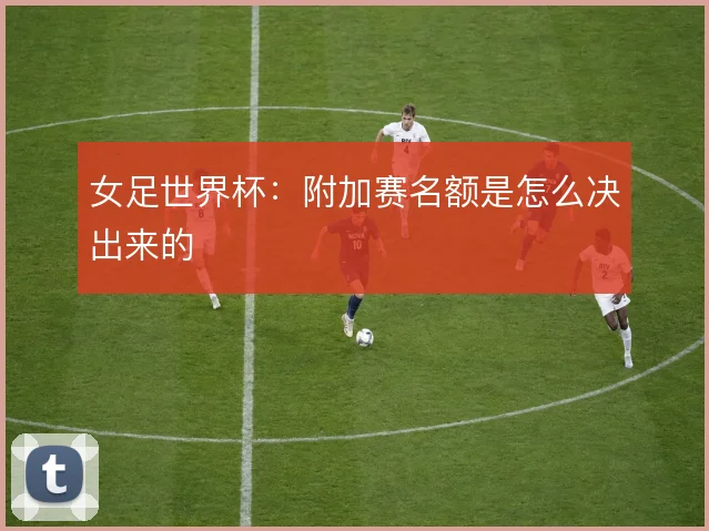 女足世界杯：附加赛名额是怎么决出来的