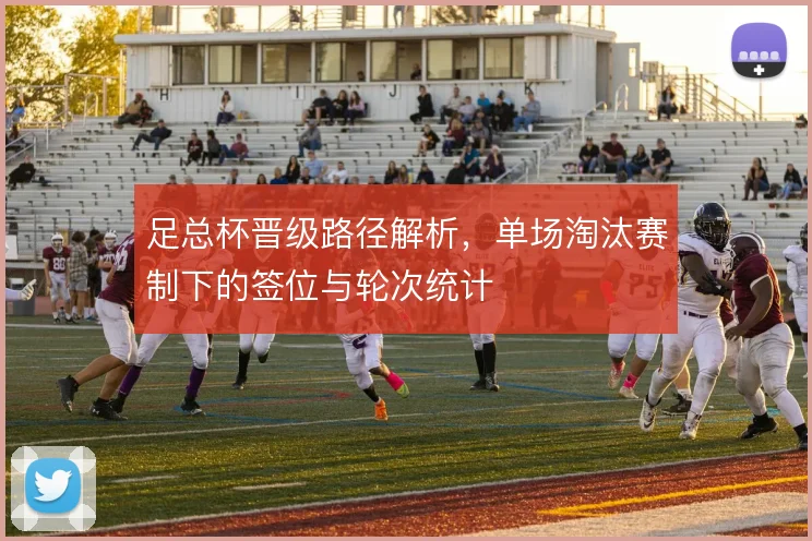 足总杯晋级路径解析,单场淘汰赛制下的签位与轮次统计