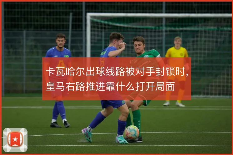 卡瓦哈尔出球线路被对手封锁时，皇马右路推进靠什么打开局面