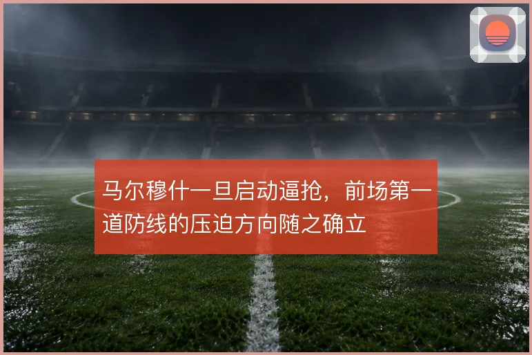 马尔穆什一旦启动逼抢，前场第一道防线的压迫方向随之确立